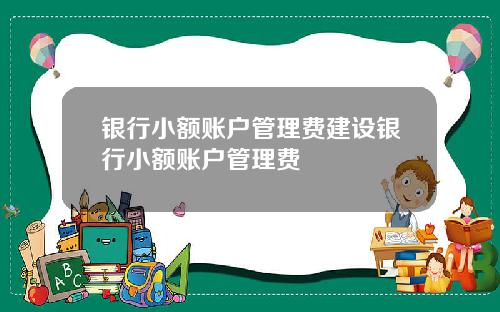 银行小额账户管理费建设银行小额账户管理费
