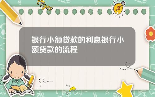 银行小额贷款的利息银行小额贷款的流程