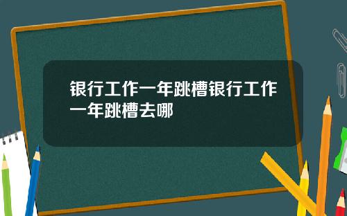 银行工作一年跳槽银行工作一年跳槽去哪