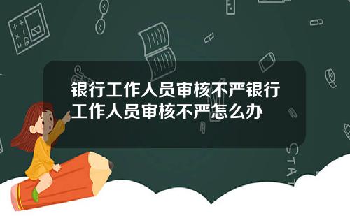 银行工作人员审核不严银行工作人员审核不严怎么办