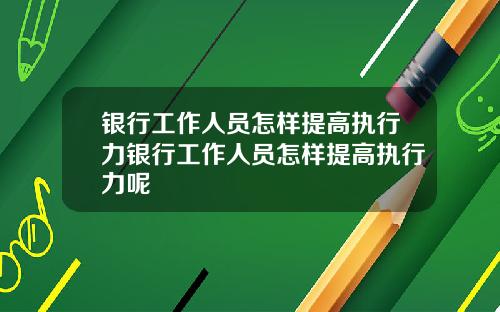 银行工作人员怎样提高执行力银行工作人员怎样提高执行力呢