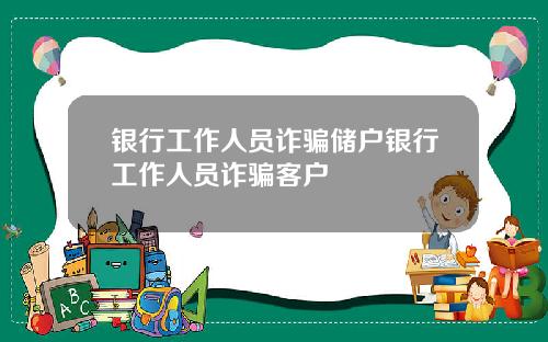 银行工作人员诈骗储户银行工作人员诈骗客户