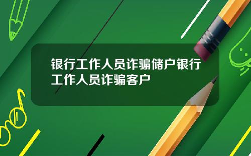 银行工作人员诈骗储户银行工作人员诈骗客户