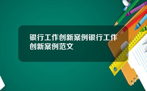 银行工作创新案例银行工作创新案例范文