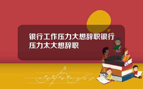 银行工作压力大想辞职银行压力太大想辞职