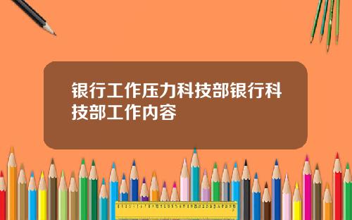 银行工作压力科技部银行科技部工作内容