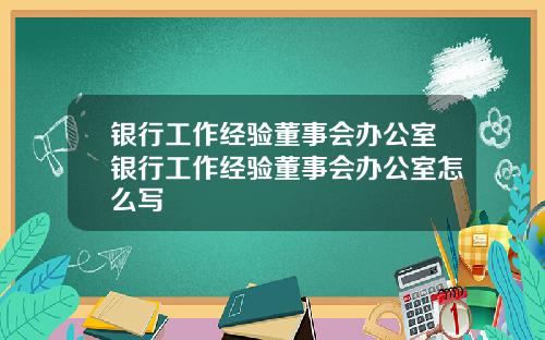 银行工作经验董事会办公室银行工作经验董事会办公室怎么写