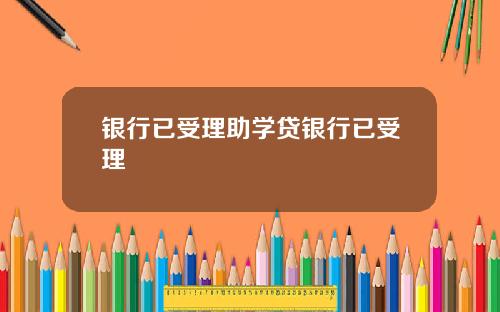 银行已受理助学贷银行已受理