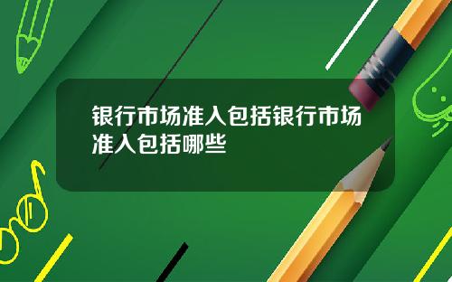 银行市场准入包括银行市场准入包括哪些