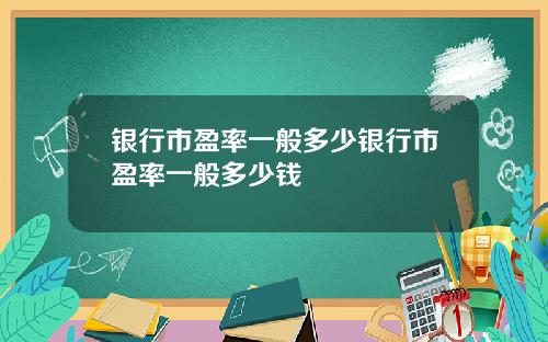 银行市盈率一般多少银行市盈率一般多少钱