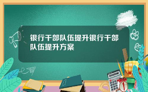 银行干部队伍提升银行干部队伍提升方案