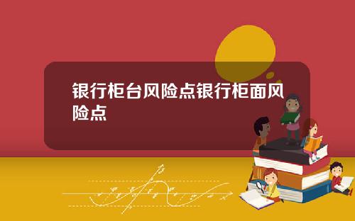银行柜台风险点银行柜面风险点