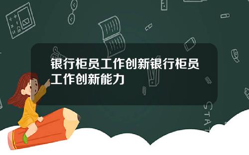 银行柜员工作创新银行柜员工作创新能力