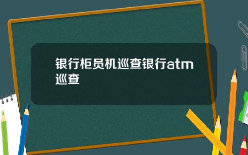银行柜员机巡查银行atm巡查