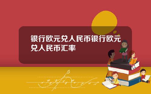 银行欧元兑人民币银行欧元兑人民币汇率