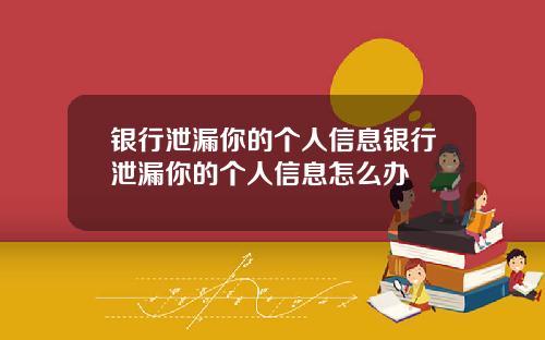 银行泄漏你的个人信息银行泄漏你的个人信息怎么办