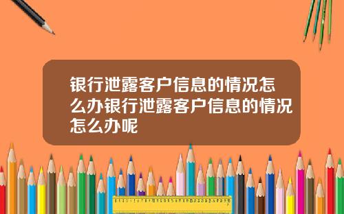 银行泄露客户信息的情况怎么办银行泄露客户信息的情况怎么办呢