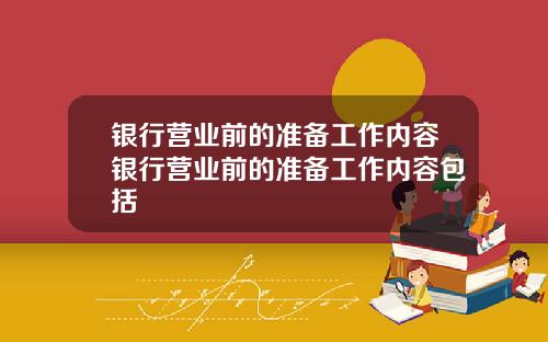 银行营业前的准备工作内容银行营业前的准备工作内容包括