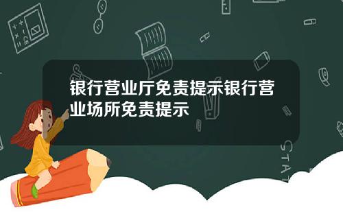 银行营业厅免责提示银行营业场所免责提示