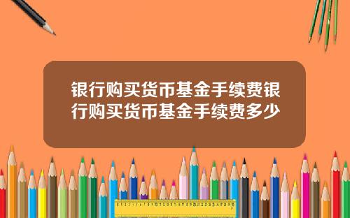 银行购买货币基金手续费银行购买货币基金手续费多少