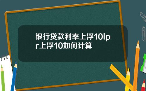银行贷款利率上浮10lpr上浮10如何计算