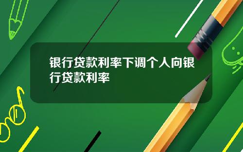 银行贷款利率下调个人向银行贷款利率