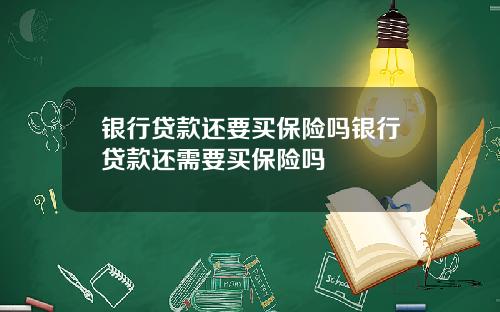 银行贷款还要买保险吗银行贷款还需要买保险吗