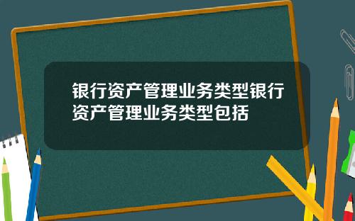 银行资产管理业务类型银行资产管理业务类型包括