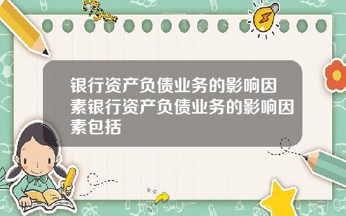 银行资产负债业务的影响因素银行资产负债业务的影响因素包括