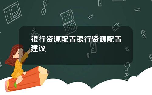 银行资源配置银行资源配置建议