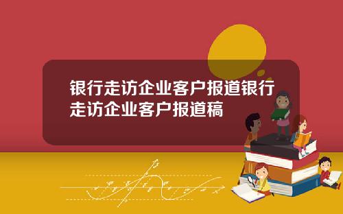 银行走访企业客户报道银行走访企业客户报道稿