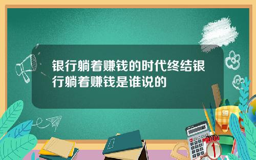 银行躺着赚钱的时代终结银行躺着赚钱是谁说的