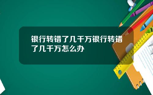 银行转错了几千万银行转错了几千万怎么办