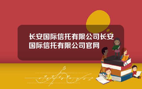 长安国际信托有限公司长安国际信托有限公司官网