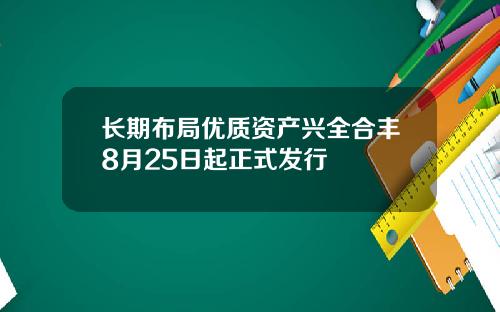 长期布局优质资产兴全合丰8月25日起正式发行