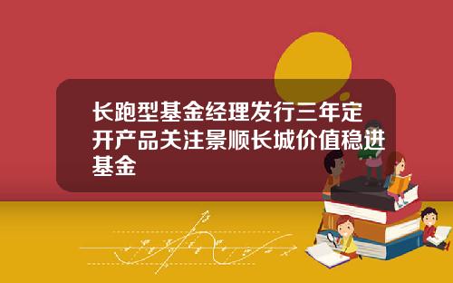 长跑型基金经理发行三年定开产品关注景顺长城价值稳进基金