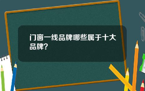 门窗一线品牌哪些属于十大品牌？