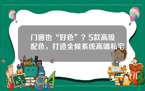 门窗也“好色”？5款高级配色，打造全候系统高端私宅