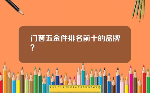 门窗五金件排名前十的品牌？