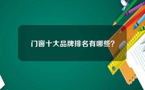 门窗十大品牌排名有哪些？