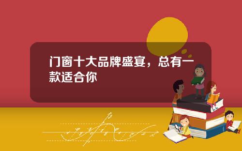 门窗十大品牌盛宴，总有一款适合你