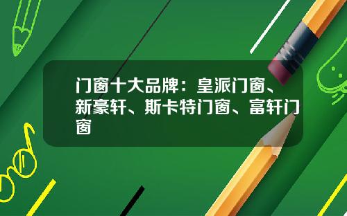 门窗十大品牌：皇派门窗、新豪轩、斯卡特门窗、富轩门窗