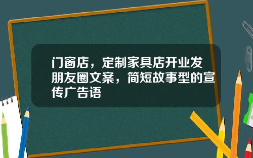 门窗店，定制家具店开业发朋友圈文案，简短故事型的宣传广告语