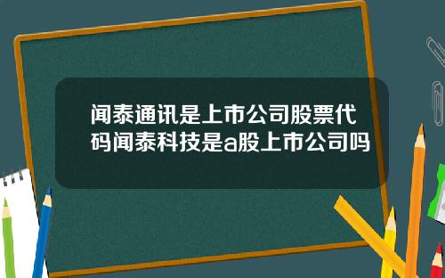 闻泰通讯是上市公司股票代码闻泰科技是a股上市公司吗