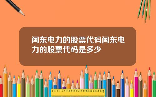 闽东电力的股票代码闽东电力的股票代码是多少