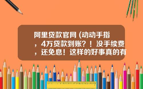 阿里贷款官网 (动动手指，4万贷款到账？！没手续费，还免息！这样的好事真的有)