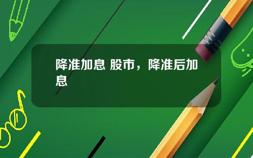 降准加息 股市，降准后加息