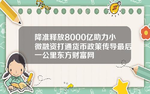降准释放8000亿助力小微融资打通货币政策传导最后一公里东方财富网