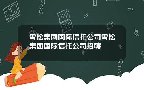 雪松集团国际信托公司雪松集团国际信托公司招聘