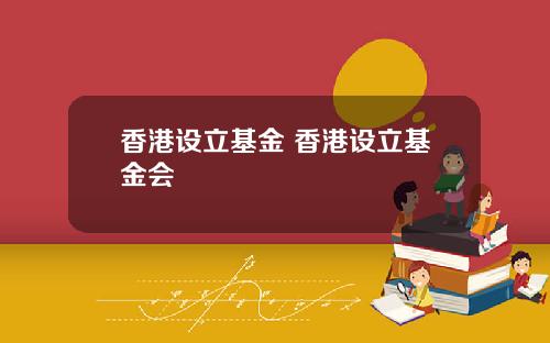 香港设立基金 香港设立基金会